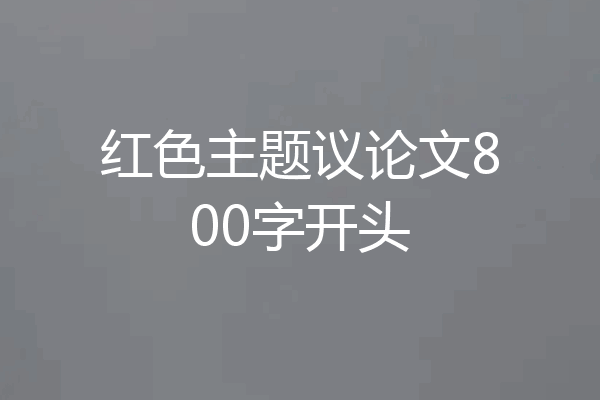 红色主题议论文800字开头