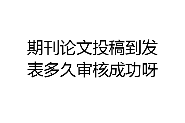 期刊论文投稿到发表多久审核成功呀