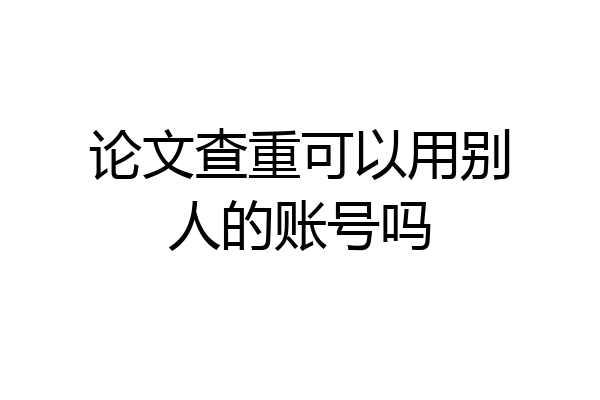 论文查重可以用别人的账号吗