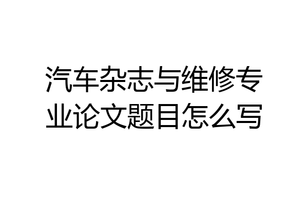 汽车杂志与维修专业论文题目怎么写