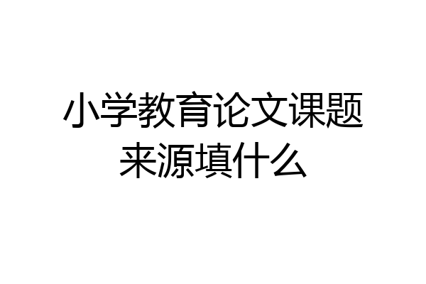 小学教育论文课题来源填什么