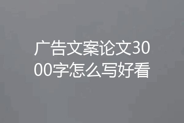 广告文案论文3000字怎么写好看