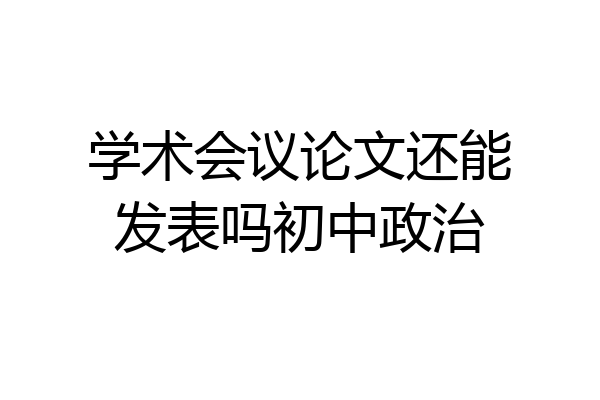 学术会议论文还能发表吗初中政治