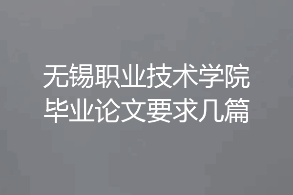 无锡职业技术学院毕业论文要求几篇