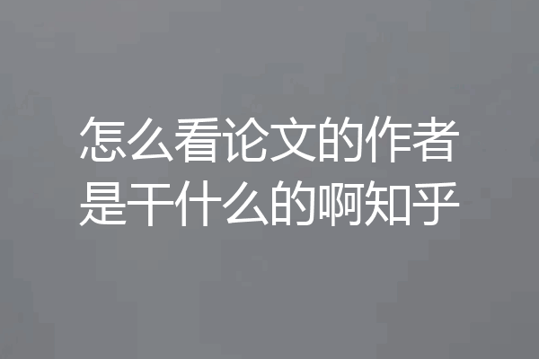 怎么看论文的作者是干什么的啊知乎
