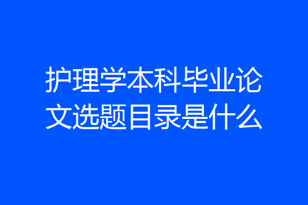护理学本科毕业论文选题目录是什么