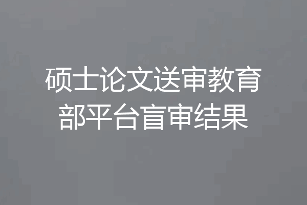 硕士论文送审教育部平台盲审结果