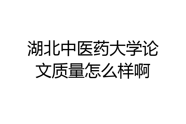 湖北中医药大学论文质量怎么样啊
