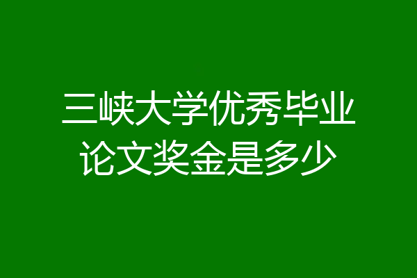 三峡大学优秀毕业论文奖金是多少