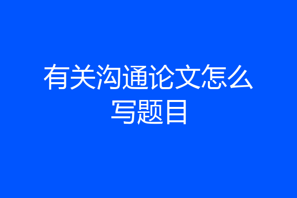 有关沟通论文怎么写题目