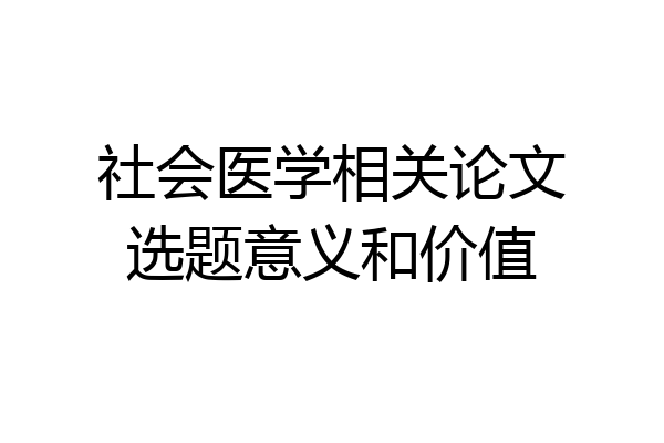 社会医学相关论文选题意义和价值