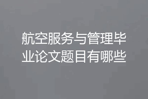 航空服务与管理毕业论文题目有哪些