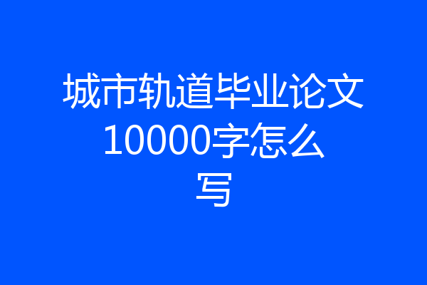城市轨道毕业论文10000字怎么写