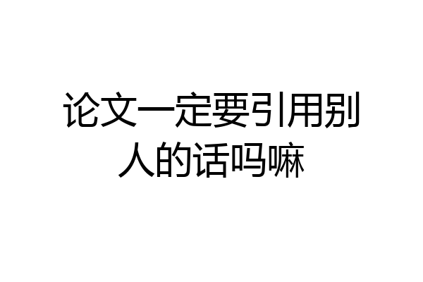 论文一定要引用别人的话吗嘛