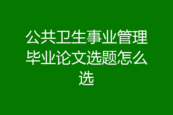 公共卫生事业管理毕业论文选题怎么选