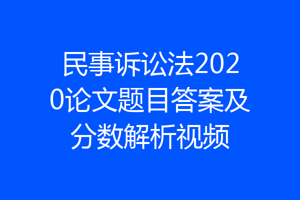民事诉讼法2020论文题目答案及分数解析视频