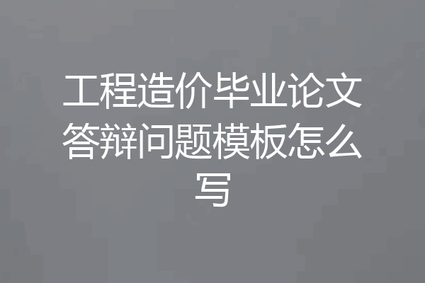 工程造价毕业论文答辩问题模板怎么写