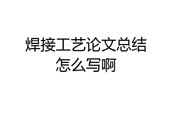焊接工艺论文总结怎么写啊