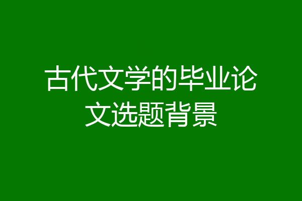 古代文学的毕业论文选题背景