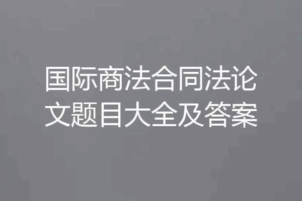 国际商法合同法论文题目大全及答案
