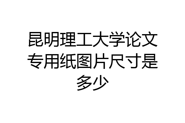 昆明理工大学论文专用纸图片尺寸是多少