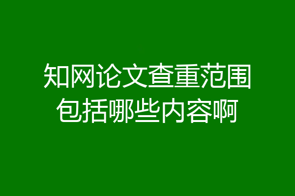 知网论文查重范围包括哪些内容啊