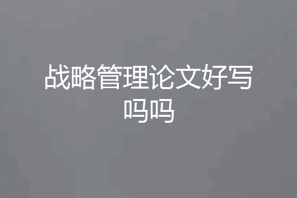 战略管理论文好写吗吗
