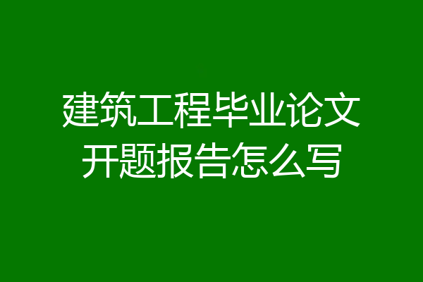 建筑工程毕业论文开题报告怎么写