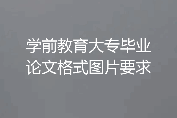 学前教育大专毕业论文格式图片要求
