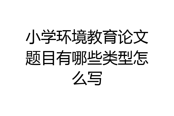 小学环境教育论文题目有哪些类型怎么写