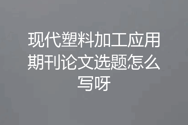 现代塑料加工应用期刊论文选题怎么写呀