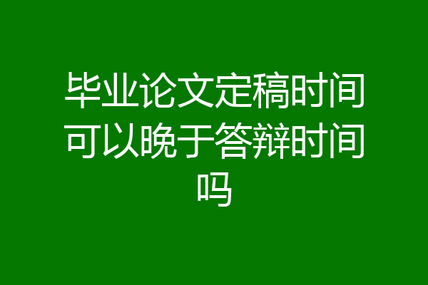毕业论文定稿时间可以晚于答辩时间吗