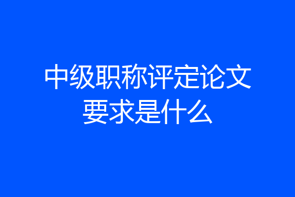 中级职称评定论文要求是什么