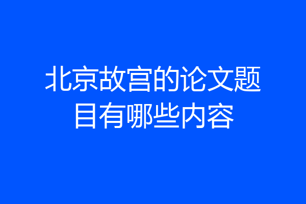北京故宫的论文题目有哪些内容