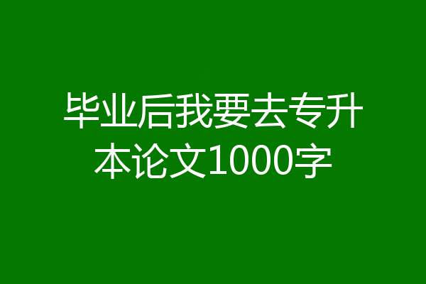 毕业后我要去专升本论文1000字