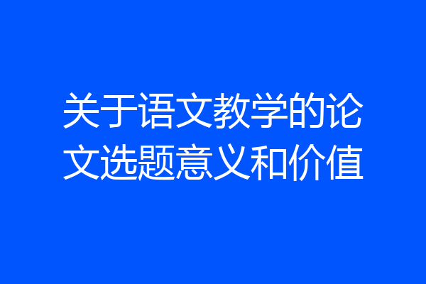 关于语文教学的论文选题意义和价值