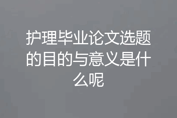 护理毕业论文选题的目的与意义是什么呢
