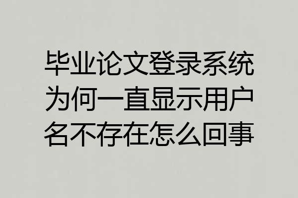 毕业论文登录系统为何一直显示用户名不存在怎么回事