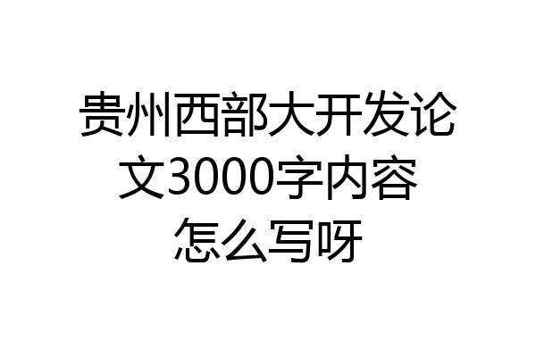 贵州西部大开发论文3000字内容怎么写呀