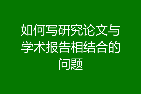 如何写研究论文与学术报告相结合的问题