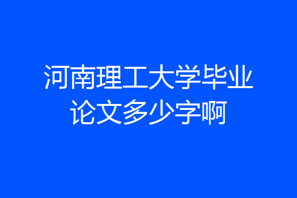 河南理工大学毕业论文多少字啊