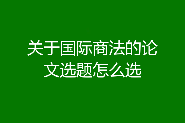关于国际商法的论文选题怎么选