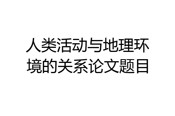 人类活动与地理环境的关系论文题目
