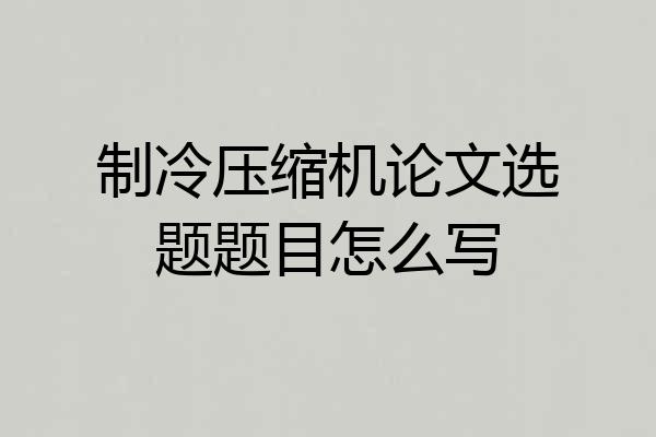 制冷压缩机论文选题题目怎么写