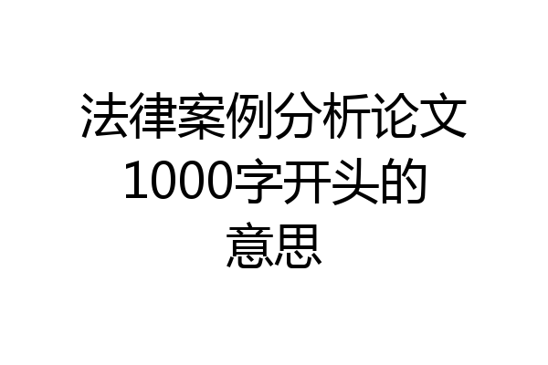 法律案例分析论文1000字开头的意思