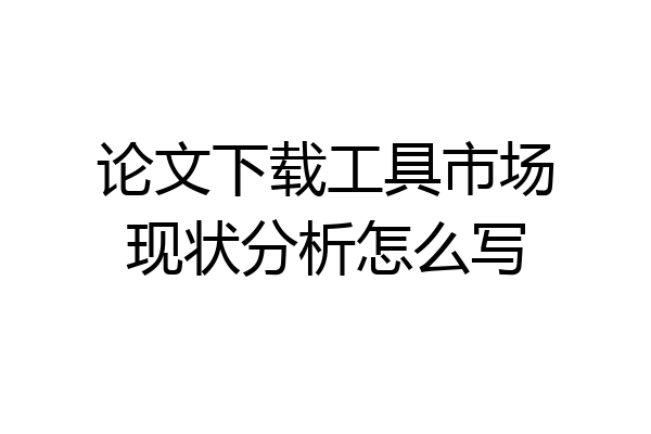 论文下载工具市场现状分析怎么写