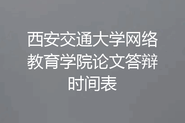 西安交通大学网络教育学院论文答辩时间表