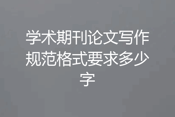 学术期刊论文写作规范格式要求多少字