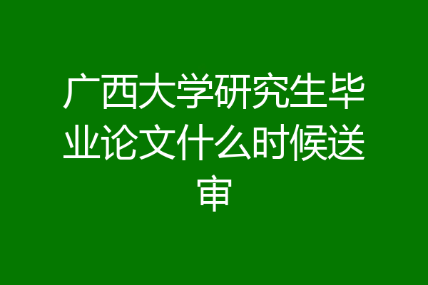 广西大学研究生毕业论文什么时候送审
