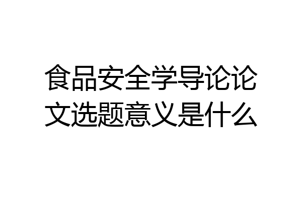 食品安全学导论论文选题意义是什么